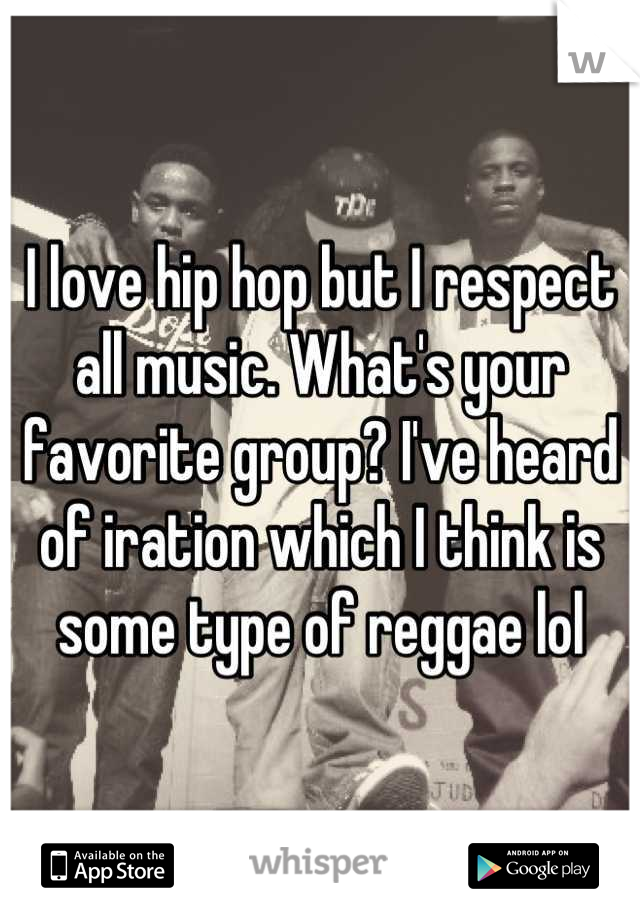 I love hip hop but I respect all music. What's your favorite group? I've heard of iration which I think is some type of reggae lol