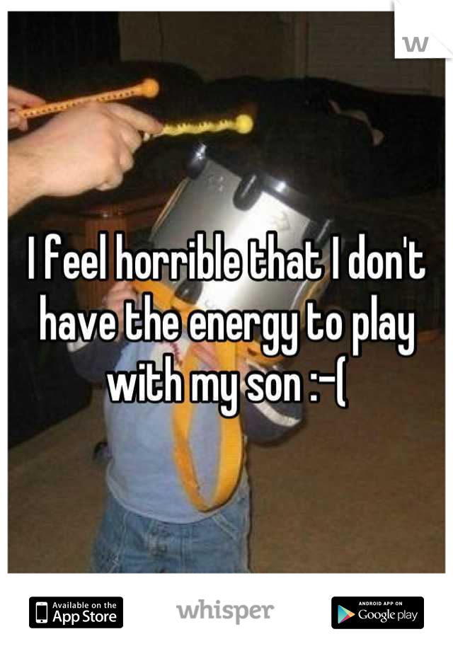 I feel horrible that I don't have the energy to play with my son :-(