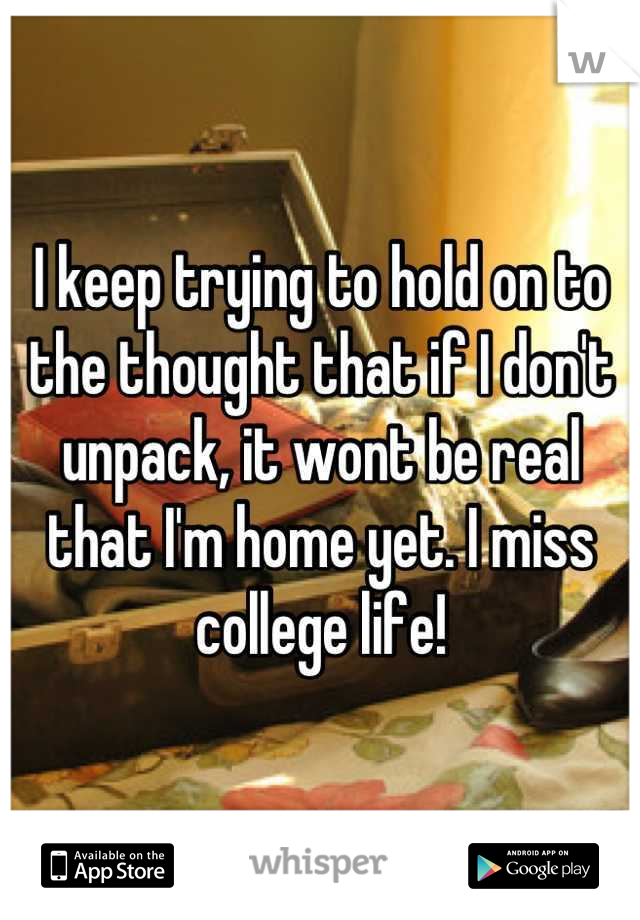 I keep trying to hold on to the thought that if I don't unpack, it wont be real that I'm home yet. I miss college life!