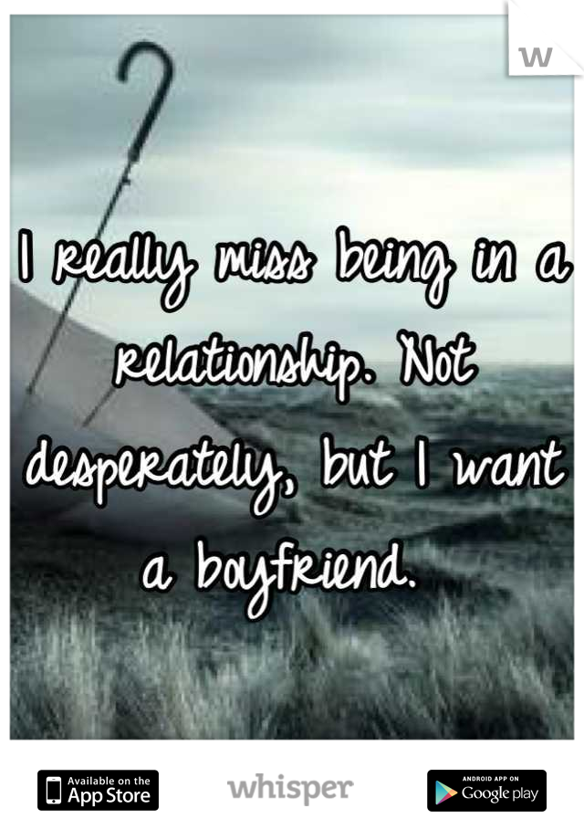 I really miss being in a relationship. Not desperately, but I want a boyfriend. 
