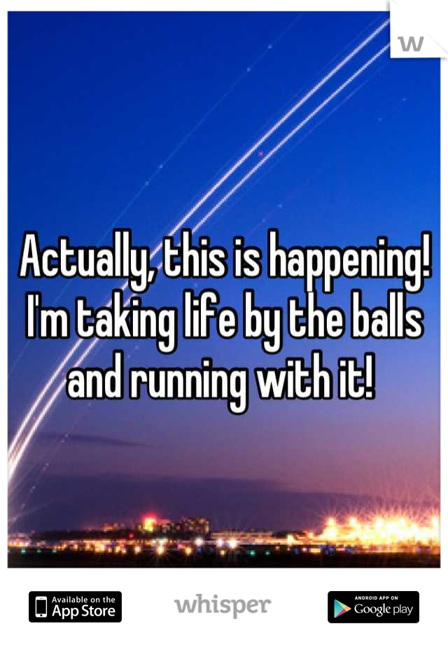 Actually, this is happening! I'm taking life by the balls and running with it! 