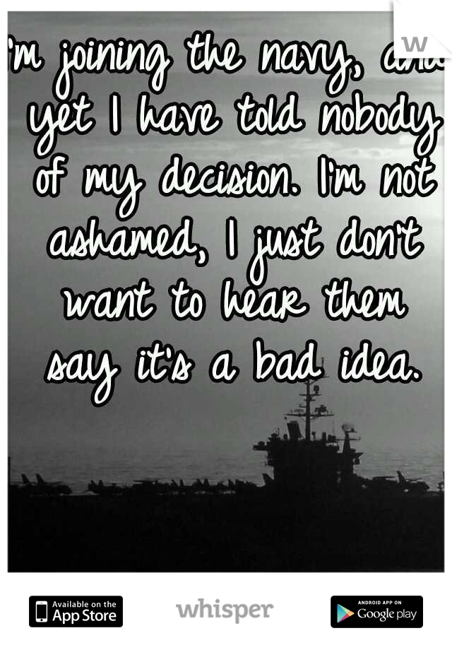 I'm joining the navy, and yet I have told nobody of my decision. I'm not ashamed, I just don't want to hear them say it's a bad idea.