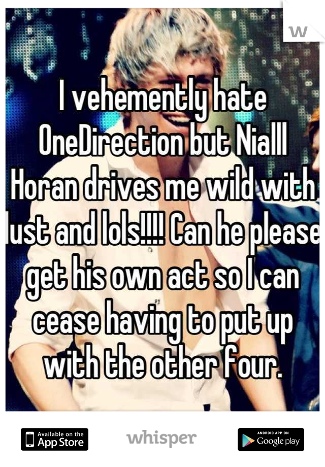 I vehemently hate OneDirection but Nialll Horan drives me wild with lust and lols!!!! Can he please get his own act so I can cease having to put up with the other four.
