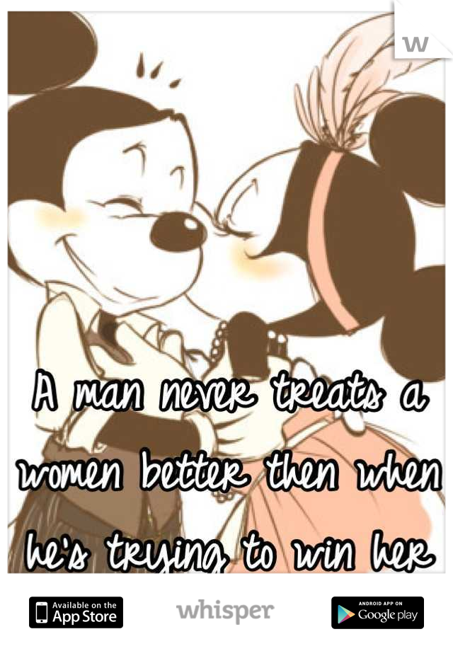 A man never treats a women better then when he's trying to win her heart <3
