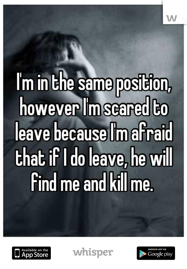 I'm in the same position, however I'm scared to leave because I'm afraid that if I do leave, he will find me and kill me. 