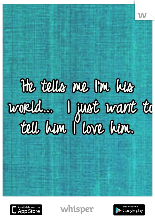 He tells me I'm his world... 
I just want to tell him I love him. 
