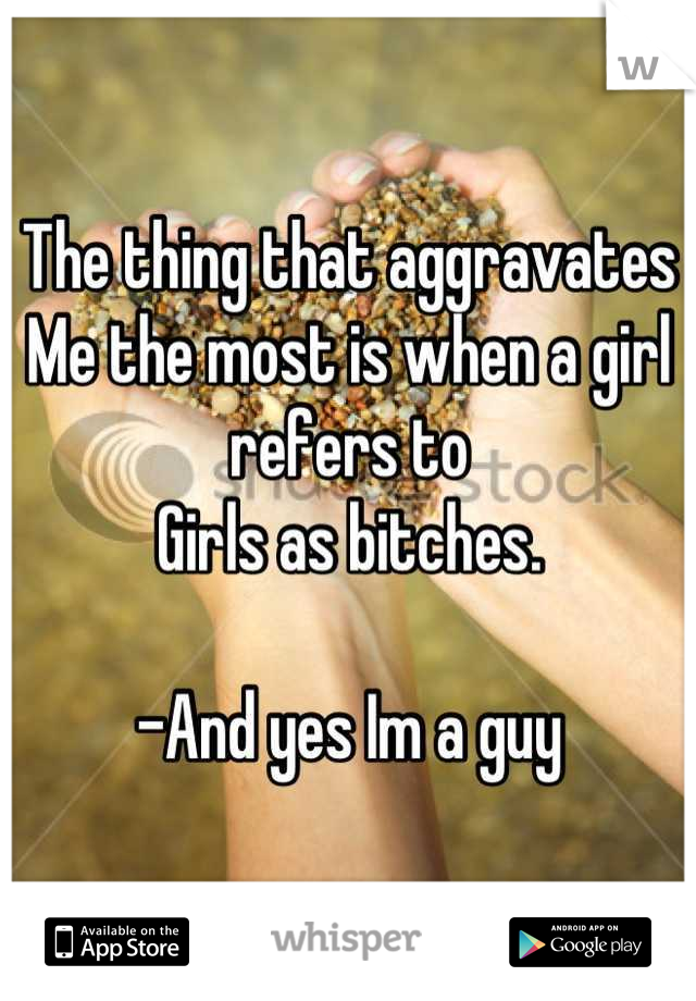 The thing that aggravates
Me the most is when a girl refers to
Girls as bitches.

-And yes Im a guy