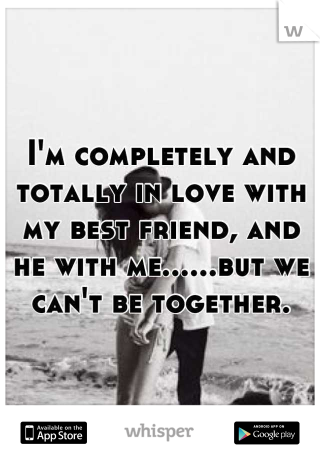 I'm completely and totally in love with my best friend, and he with me......but we can't be together.