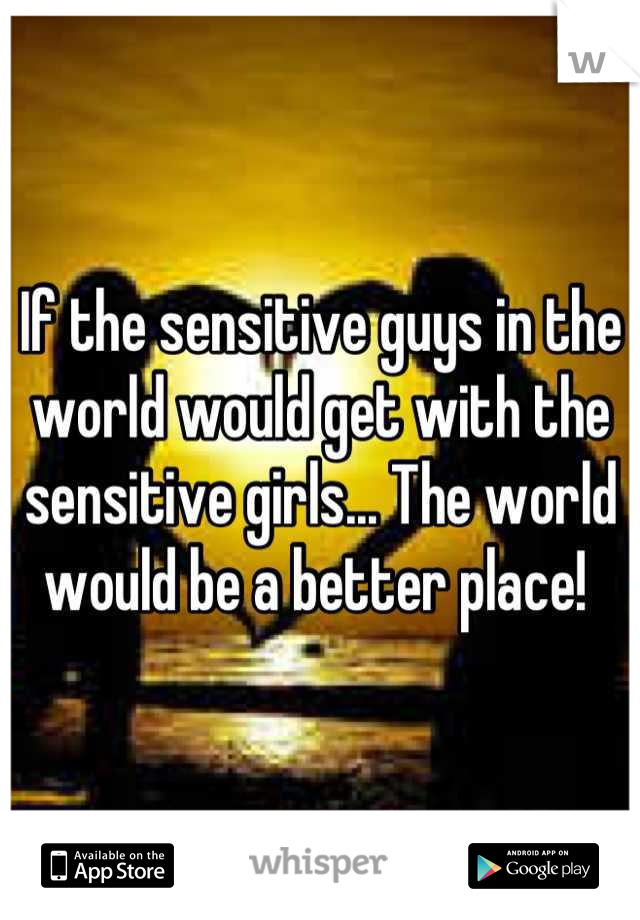 If the sensitive guys in the world would get with the sensitive girls... The world would be a better place! 