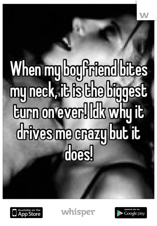 When my boyfriend bites my neck, it is the biggest turn on ever! Idk why it drives me crazy but it does!