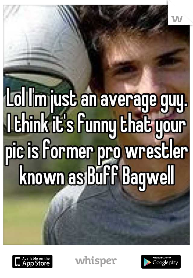 Lol I'm just an average guy. I think it's funny that your pic is former pro wrestler known as Buff Bagwell