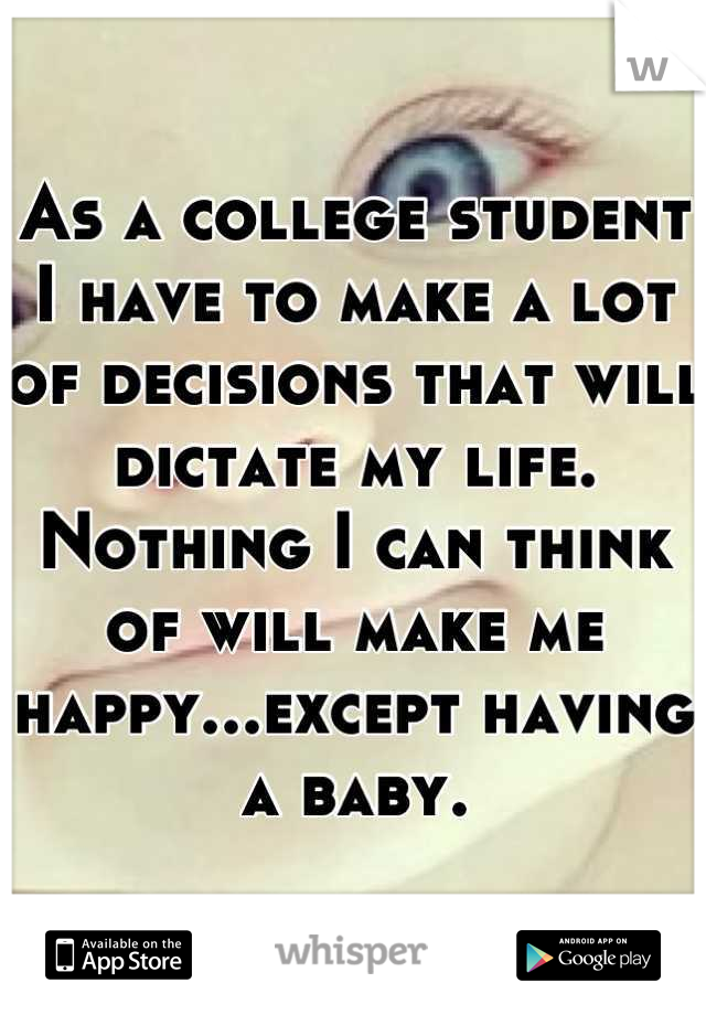 As a college student I have to make a lot of decisions that will dictate my life. Nothing I can think of will make me happy...except having a baby.