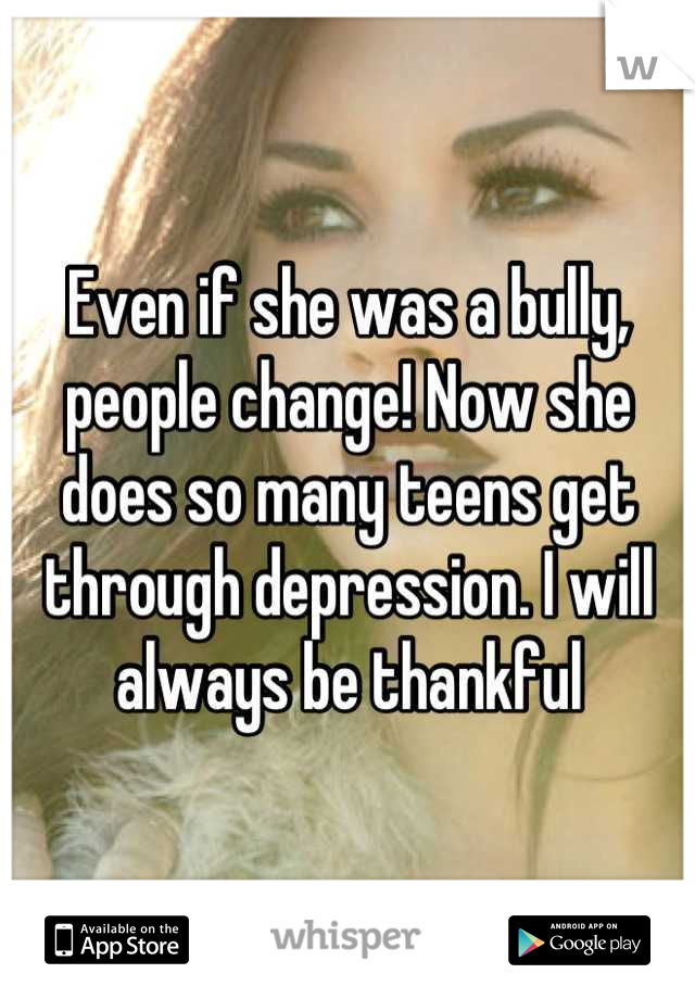 Even if she was a bully, people change! Now she does so many teens get through depression. I will always be thankful