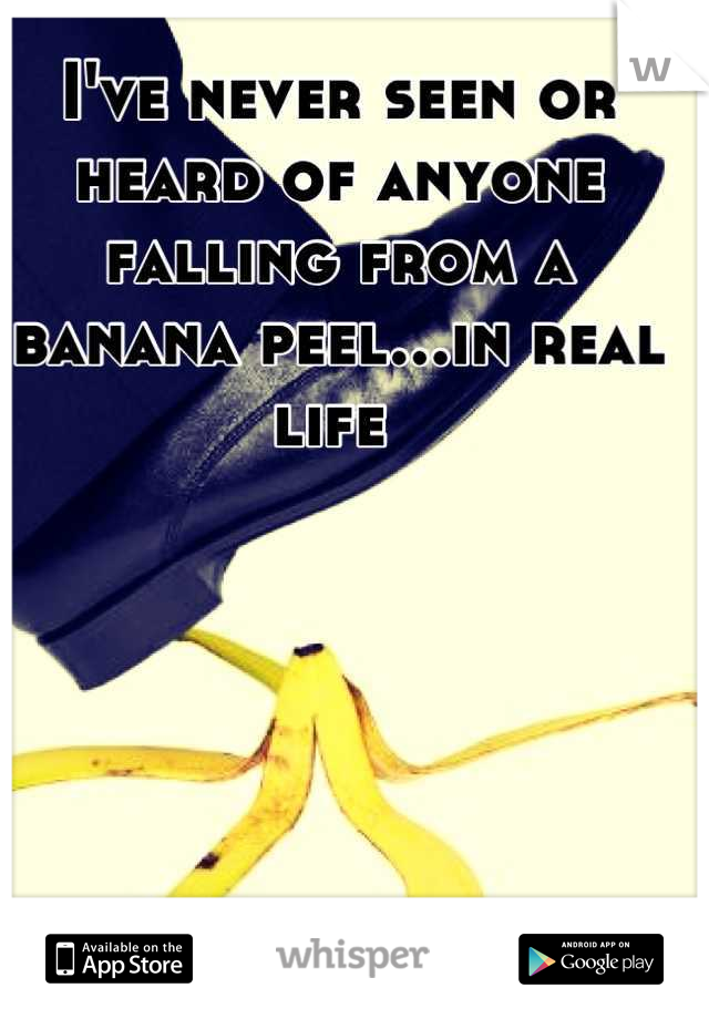 I've never seen or heard of anyone falling from a banana peel...in real life 