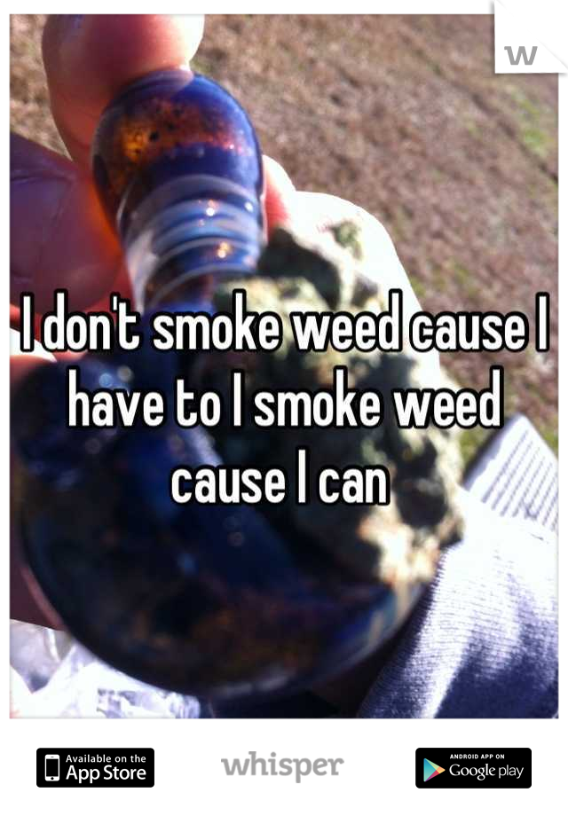 I don't smoke weed cause I have to I smoke weed cause I can 