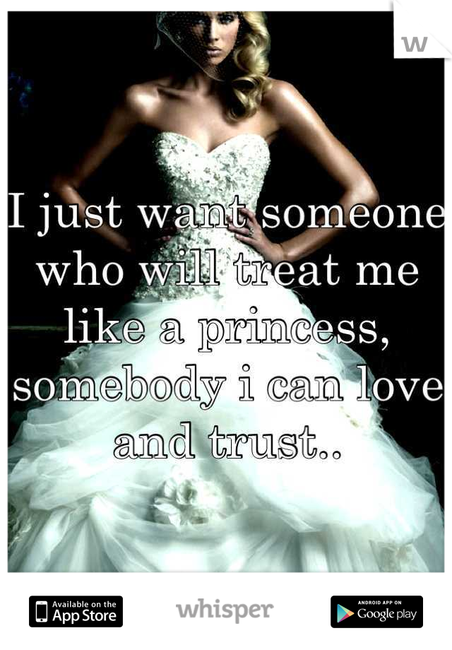I just want someone who will treat me like a princess, somebody i can love and trust..