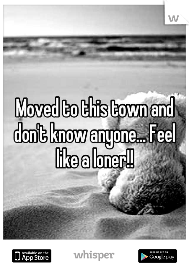 Moved to this town and don't know anyone... Feel like a loner!!