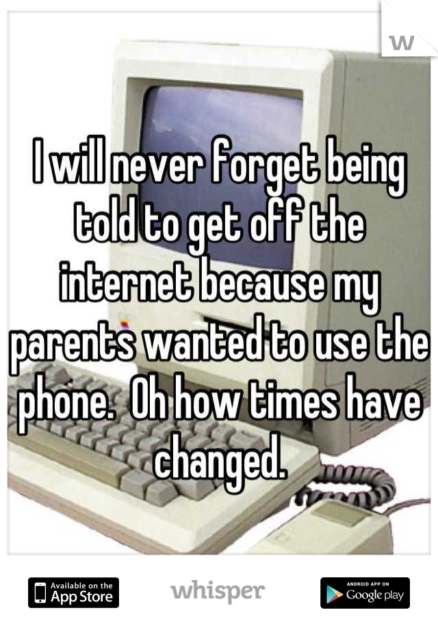 I will never forget being told to get off the internet because my parents wanted to use the phone.  Oh how times have changed.