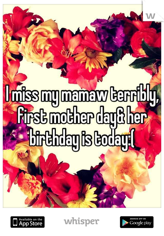 I miss my mamaw terribly, first mother day& her birthday is today:(