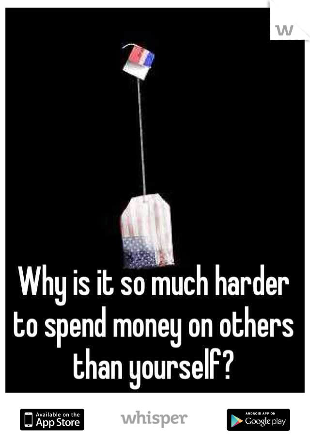 Why is it so much harder to spend money on others than yourself?