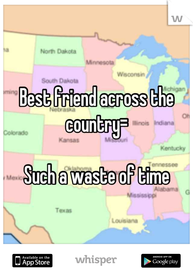 Best friend across the country=

Such a waste of time