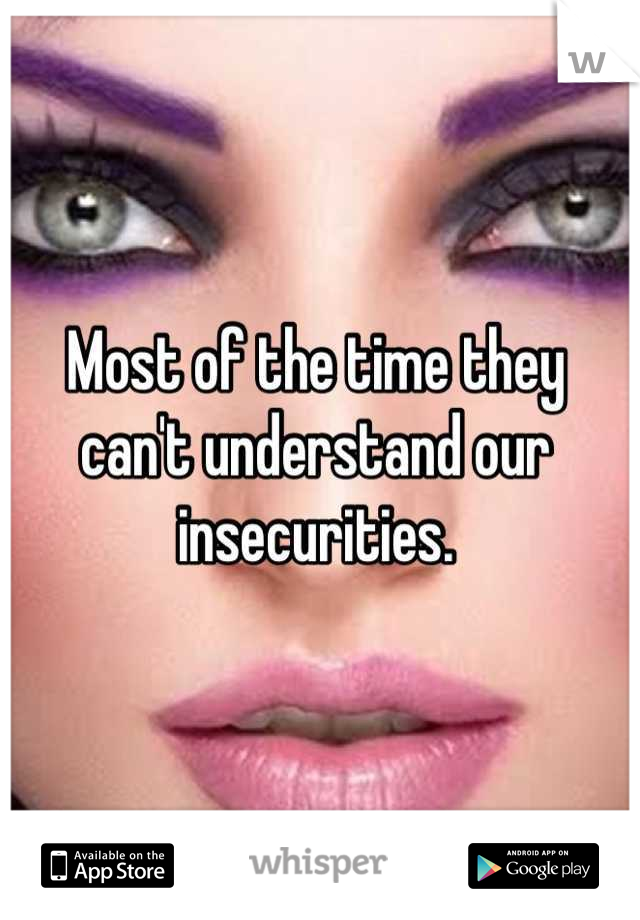 Most of the time they can't understand our insecurities.