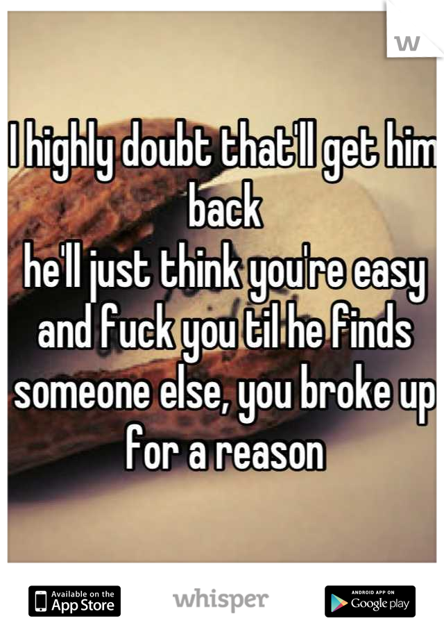 I highly doubt that'll get him back
he'll just think you're easy and fuck you til he finds someone else, you broke up for a reason