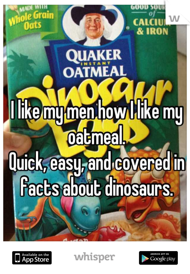 I like my men how I like my oatmeal.
Quick, easy, and covered in facts about dinosaurs.