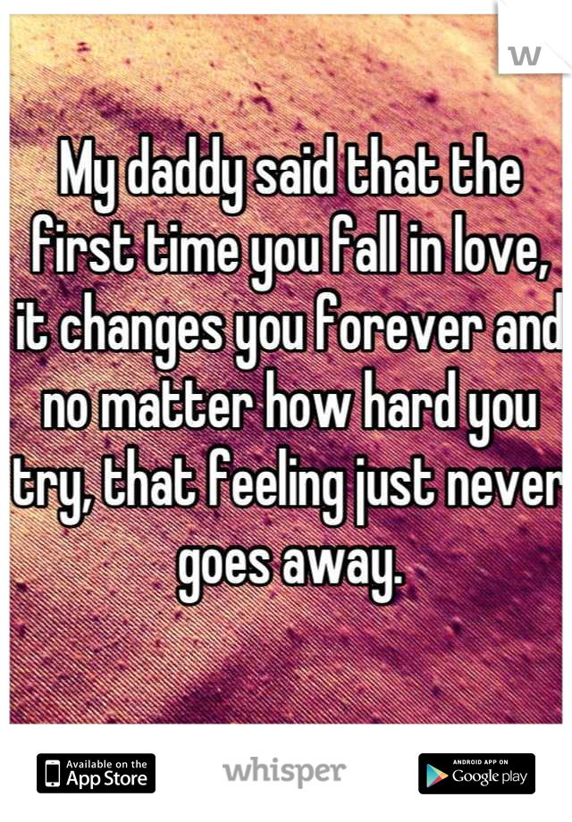 My daddy said that the first time you fall in love, it changes you forever and no matter how hard you try, that feeling just never goes away.