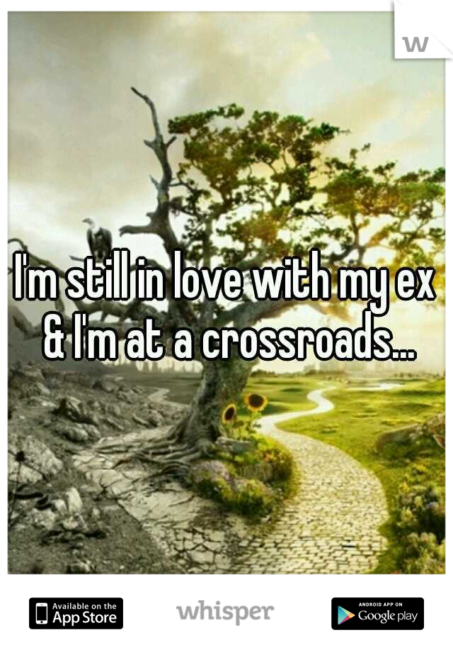 I'm still in love with my ex & I'm at a crossroads...