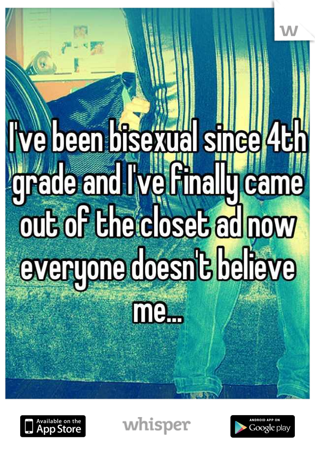 I've been bisexual since 4th grade and I've finally came out of the closet ad now everyone doesn't believe me...