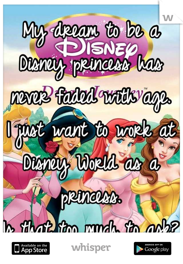 My dream to be a Disney princess has never faded with age. 
I just want to work at Disney World as a princess.
Is that too much to ask?
