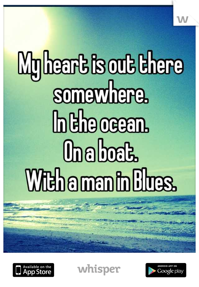 My heart is out there somewhere. 
In the ocean.
On a boat. 
With a man in Blues.