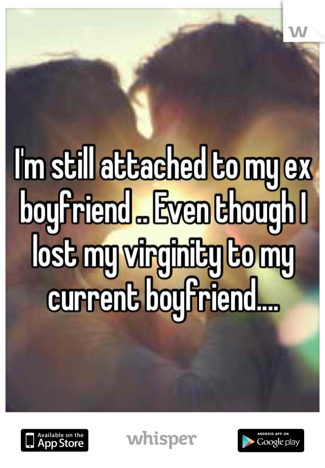 I'm still attached to my ex boyfriend .. Even though I lost my virginity to my current boyfriend....
