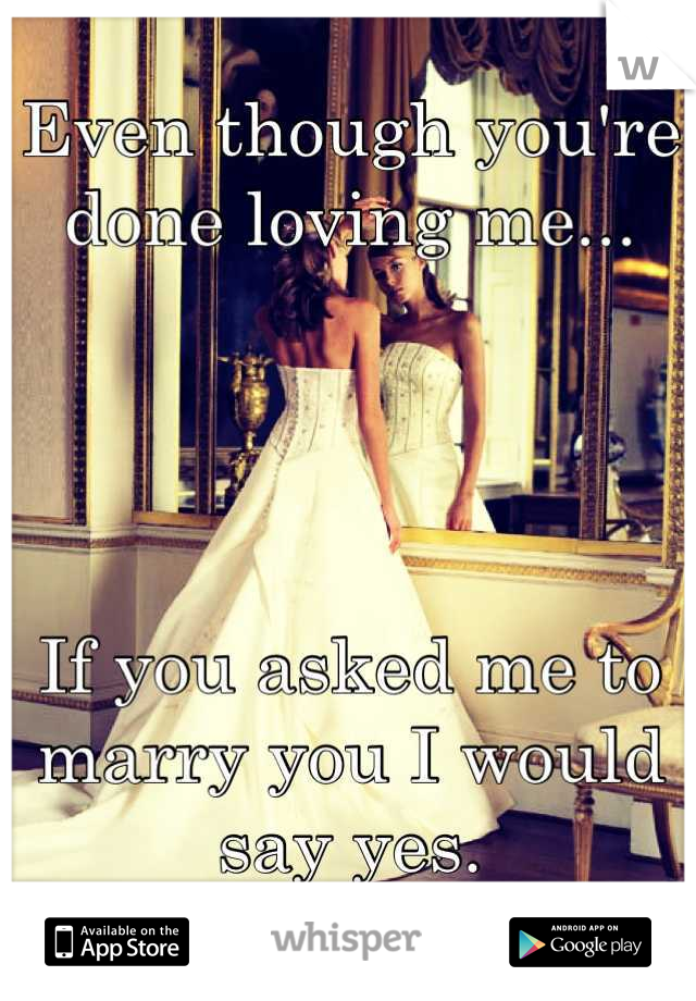 Even though you're done loving me...




If you asked me to marry you I would say yes.
