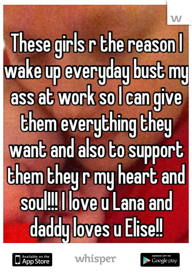 These girls r the reason I wake up everyday bust my ass at work so I can give them everything they want and also to support them they r my heart and soul!!! I love u Lana and daddy loves u Elise!!