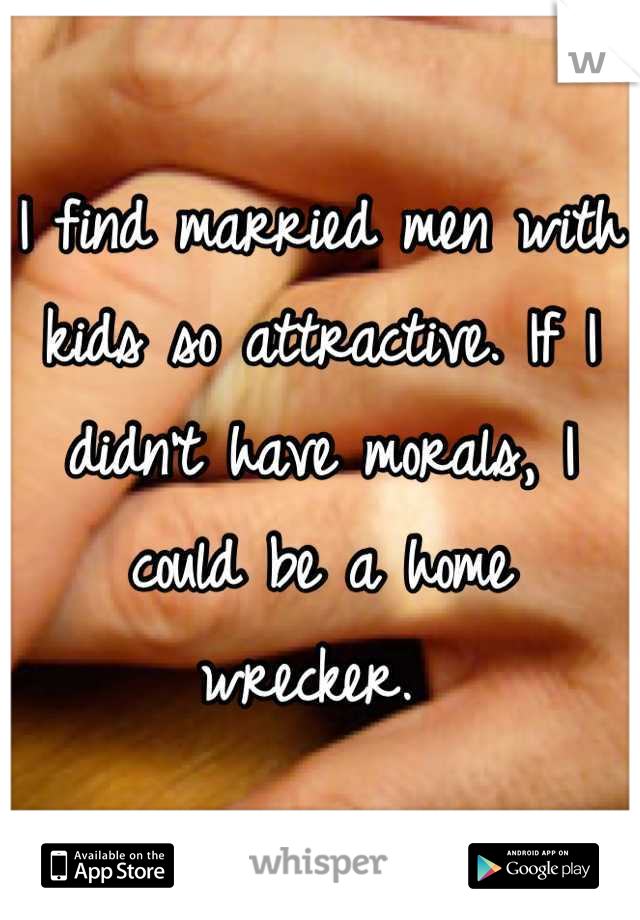 I find married men with kids so attractive. If I didn't have morals, I could be a home wrecker. 