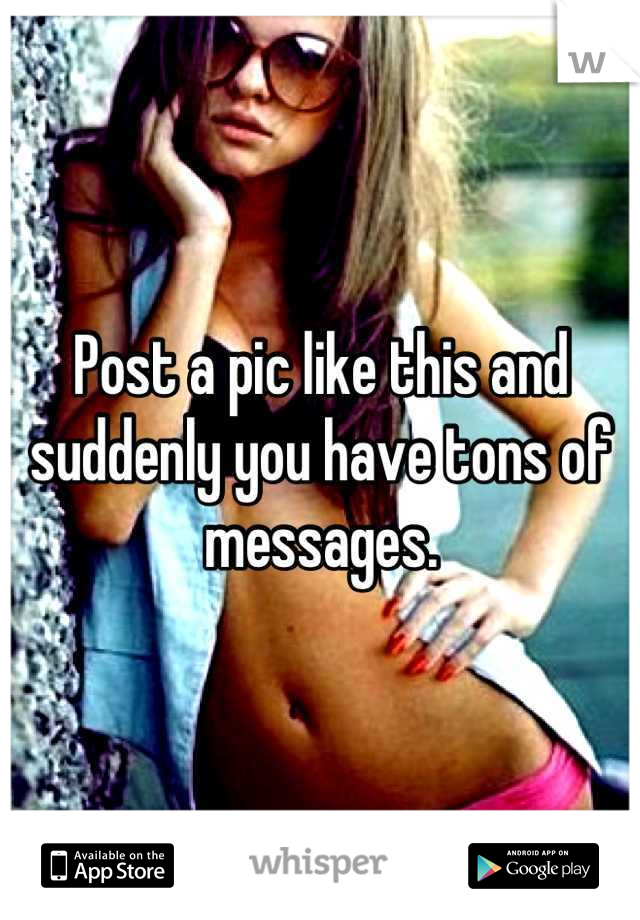 Post a pic like this and suddenly you have tons of messages.