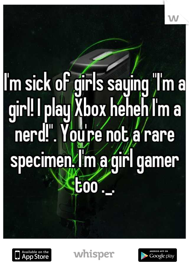 I'm sick of girls saying "I'm a girl! I play Xbox heheh I'm a nerd!". You're not a rare specimen. I'm a girl gamer too ._.