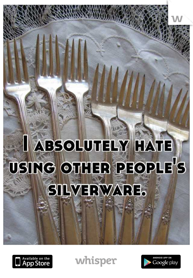 I absolutely hate using other people's silverware.