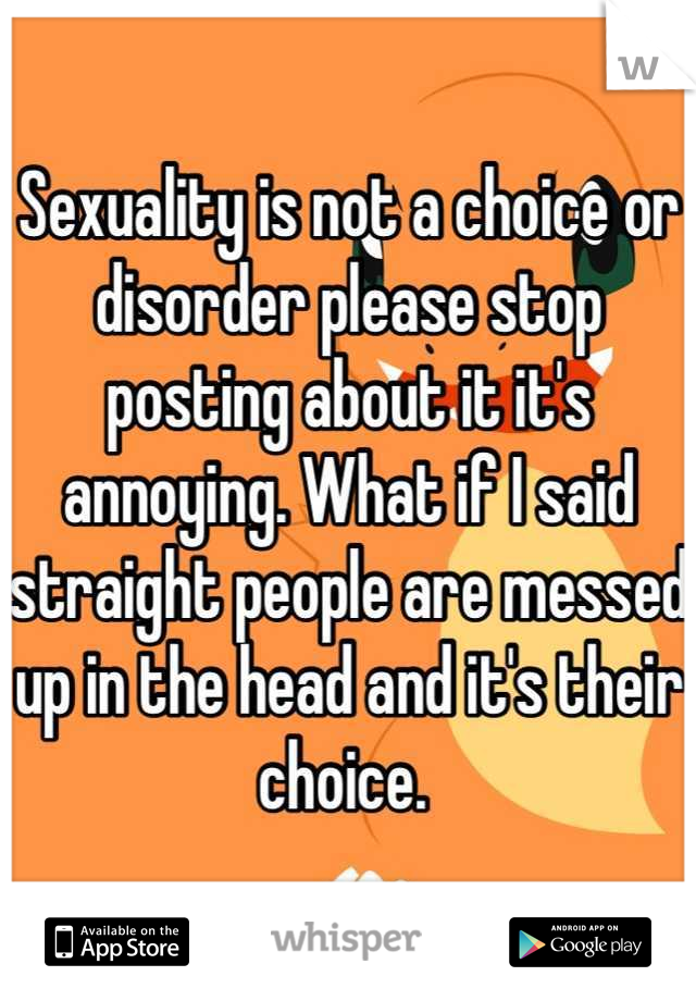 Sexuality is not a choice or disorder please stop posting about it it's annoying. What if I said straight people are messed up in the head and it's their choice. 