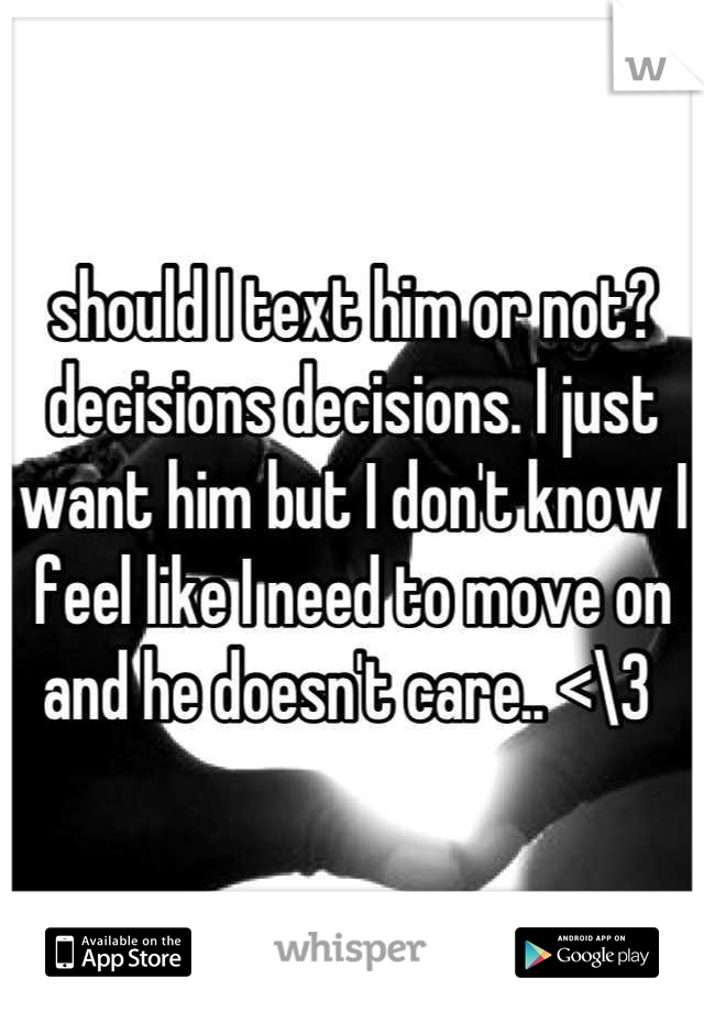 should I text him or not? decisions decisions. I just want him but I don't know I feel like I need to move on and he doesn't care.. <\3 