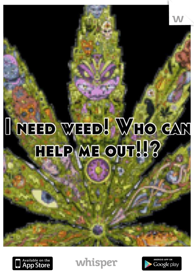 I need weed! Who can help me out!!?