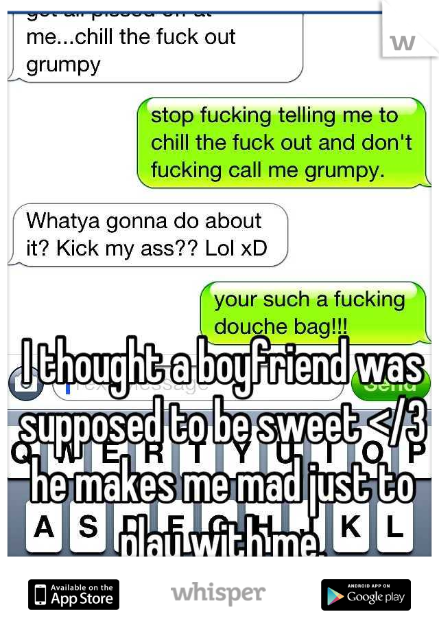 I thought a boyfriend was supposed to be sweet </3 he makes me mad just to play with me.