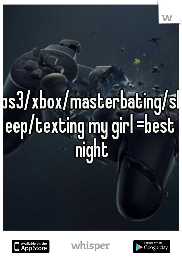 ps3/xbox/masterbating/sleep/texting my girl =best night