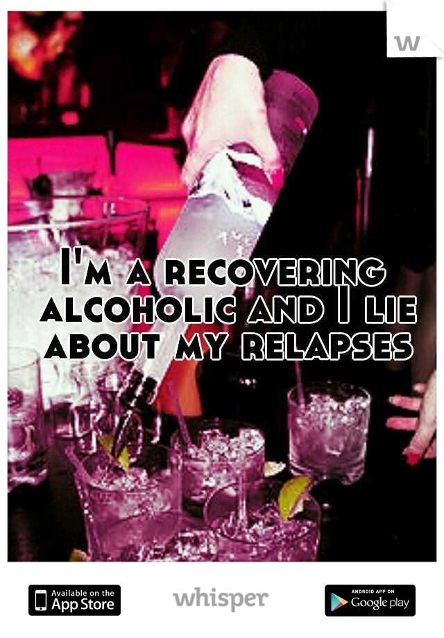 I'm a recovering alcoholic and I lie about my relapses