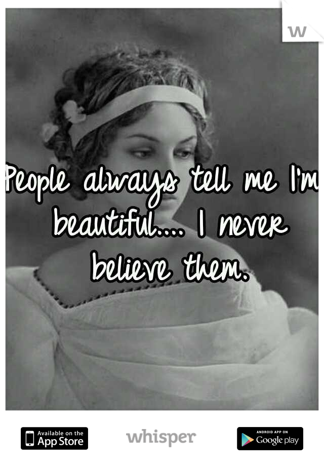 People always tell me I'm beautiful.... I never believe them.