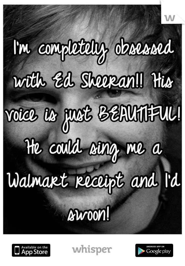 I'm completely obsessed with Ed Sheeran!! His voice is just BEAUTIFUL! He could sing me a Walmart receipt and I'd swoon! 