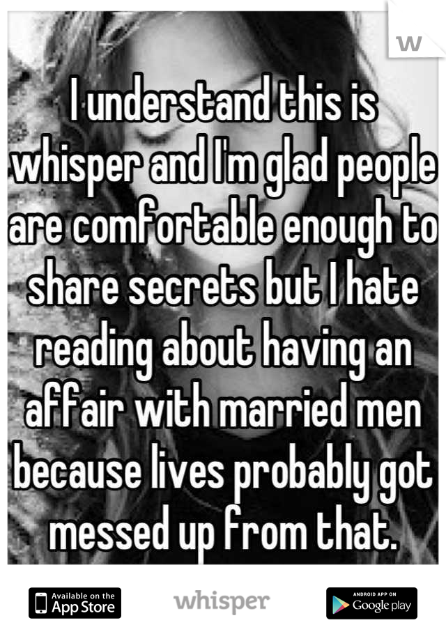 I understand this is whisper and I'm glad people are comfortable enough to share secrets but I hate reading about having an affair with married men because lives probably got messed up from that.