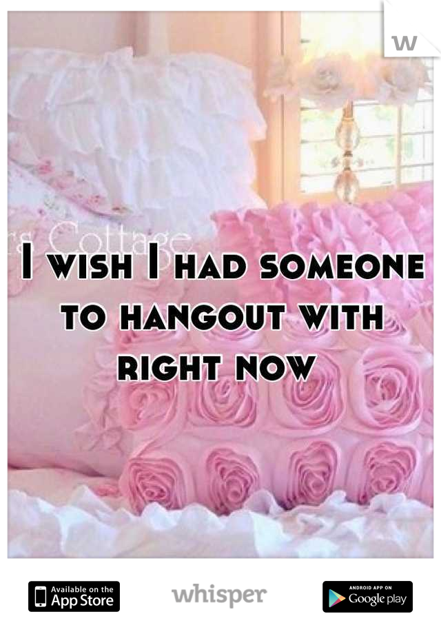I wish I had someone to hangout with right now 